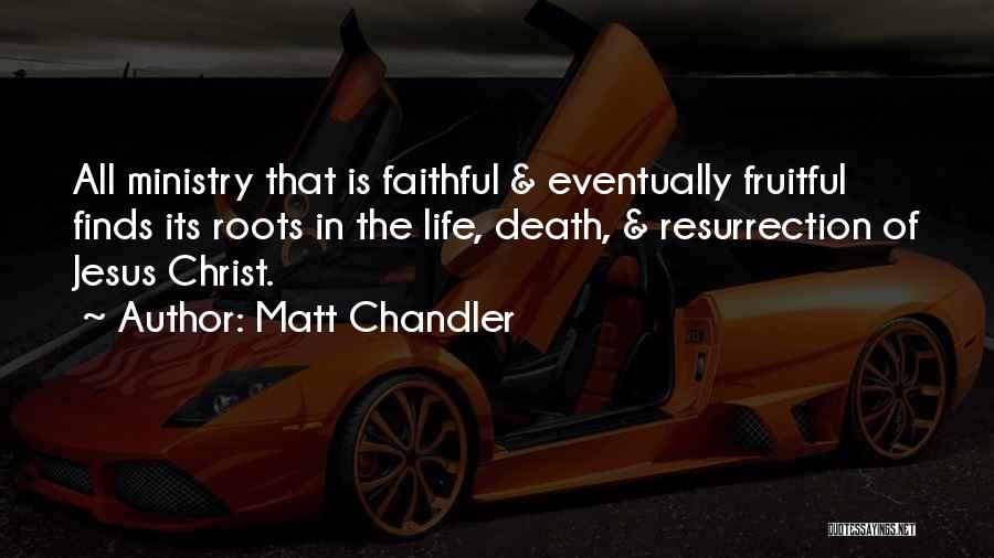 Matt Chandler Quotes: All Ministry That Is Faithful & Eventually Fruitful Finds Its Roots In The Life, Death, & Resurrection Of Jesus Christ.
