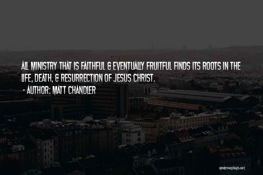 Matt Chandler Quotes: All Ministry That Is Faithful & Eventually Fruitful Finds Its Roots In The Life, Death, & Resurrection Of Jesus Christ.