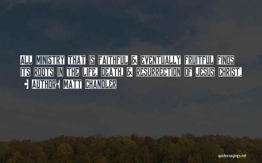 Matt Chandler Quotes: All Ministry That Is Faithful & Eventually Fruitful Finds Its Roots In The Life, Death, & Resurrection Of Jesus Christ.