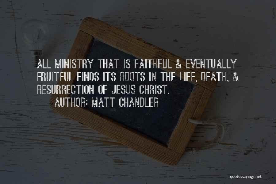 Matt Chandler Quotes: All Ministry That Is Faithful & Eventually Fruitful Finds Its Roots In The Life, Death, & Resurrection Of Jesus Christ.