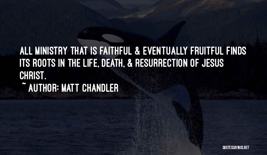 Matt Chandler Quotes: All Ministry That Is Faithful & Eventually Fruitful Finds Its Roots In The Life, Death, & Resurrection Of Jesus Christ.