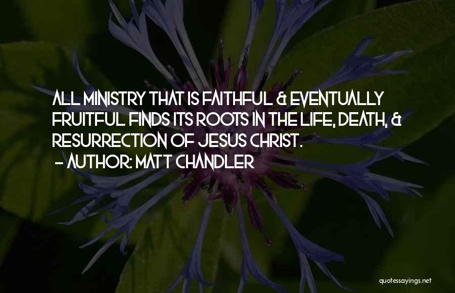 Matt Chandler Quotes: All Ministry That Is Faithful & Eventually Fruitful Finds Its Roots In The Life, Death, & Resurrection Of Jesus Christ.