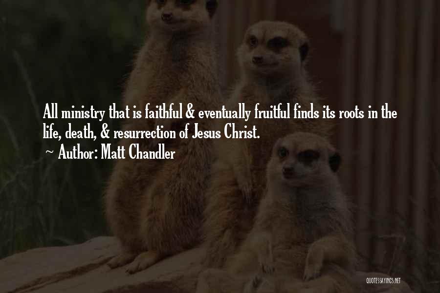 Matt Chandler Quotes: All Ministry That Is Faithful & Eventually Fruitful Finds Its Roots In The Life, Death, & Resurrection Of Jesus Christ.