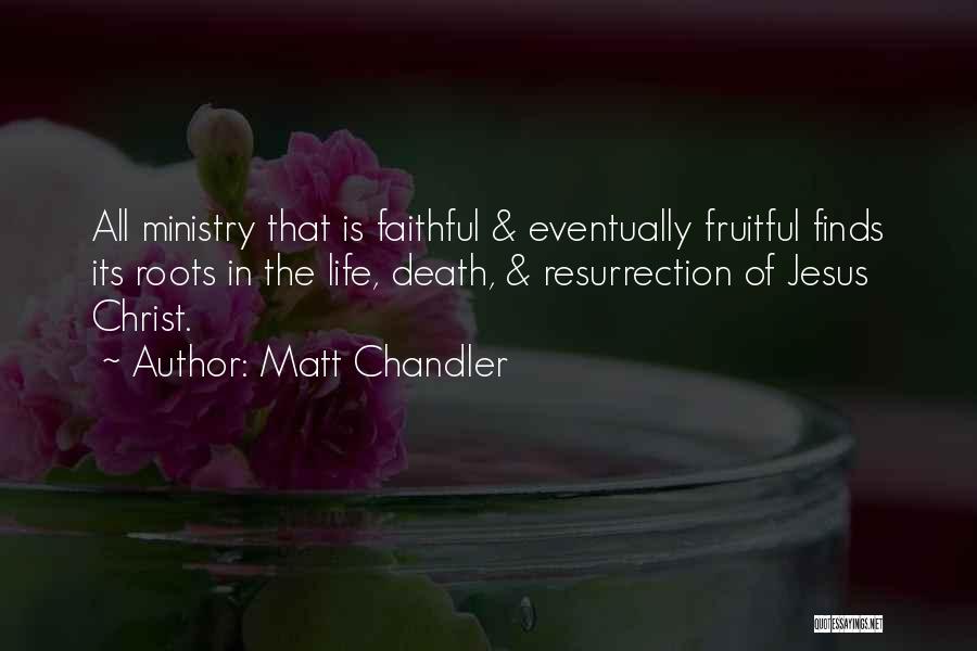 Matt Chandler Quotes: All Ministry That Is Faithful & Eventually Fruitful Finds Its Roots In The Life, Death, & Resurrection Of Jesus Christ.