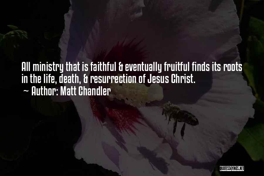 Matt Chandler Quotes: All Ministry That Is Faithful & Eventually Fruitful Finds Its Roots In The Life, Death, & Resurrection Of Jesus Christ.