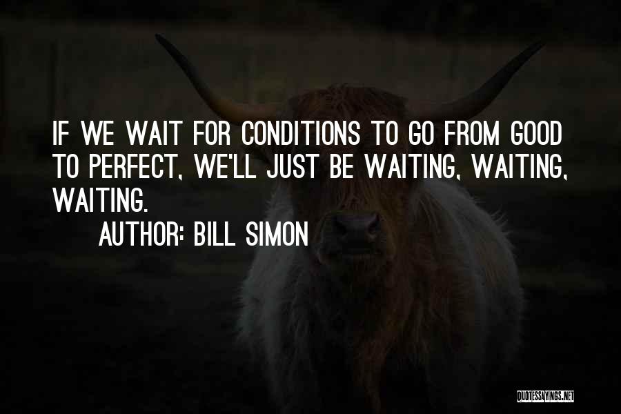 Bill Simon Quotes: If We Wait For Conditions To Go From Good To Perfect, We'll Just Be Waiting, Waiting, Waiting.