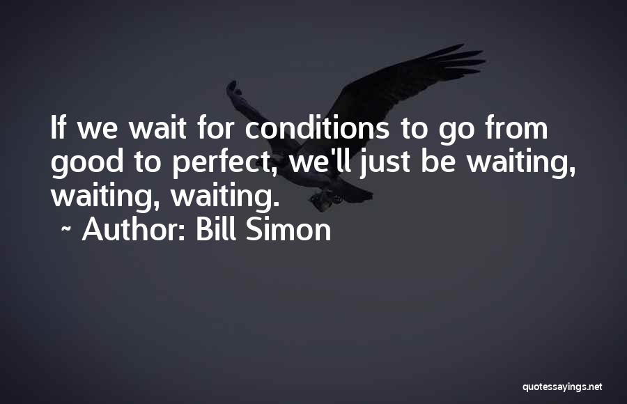 Bill Simon Quotes: If We Wait For Conditions To Go From Good To Perfect, We'll Just Be Waiting, Waiting, Waiting.