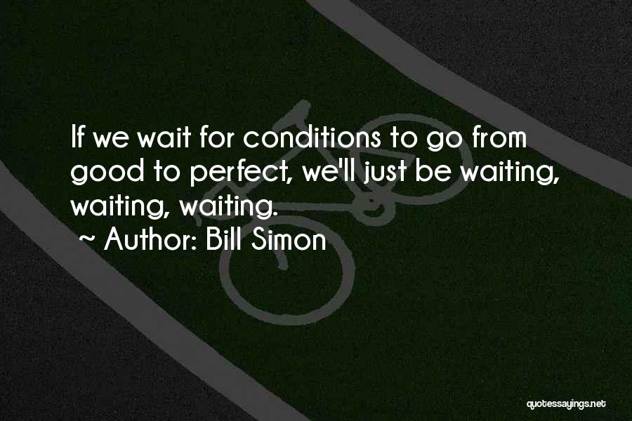 Bill Simon Quotes: If We Wait For Conditions To Go From Good To Perfect, We'll Just Be Waiting, Waiting, Waiting.