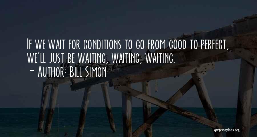 Bill Simon Quotes: If We Wait For Conditions To Go From Good To Perfect, We'll Just Be Waiting, Waiting, Waiting.