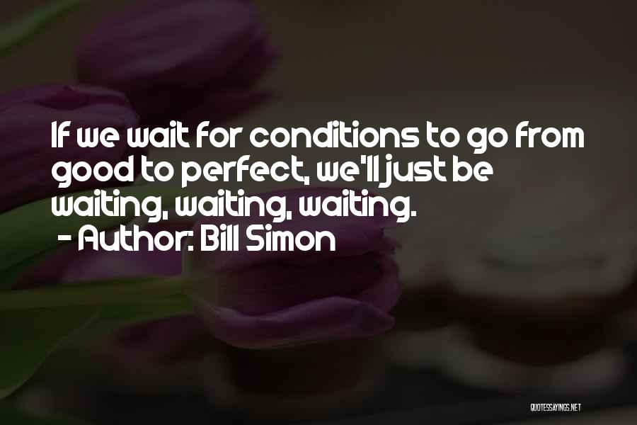 Bill Simon Quotes: If We Wait For Conditions To Go From Good To Perfect, We'll Just Be Waiting, Waiting, Waiting.