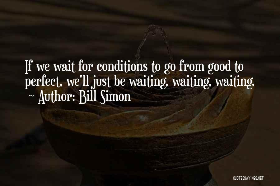 Bill Simon Quotes: If We Wait For Conditions To Go From Good To Perfect, We'll Just Be Waiting, Waiting, Waiting.