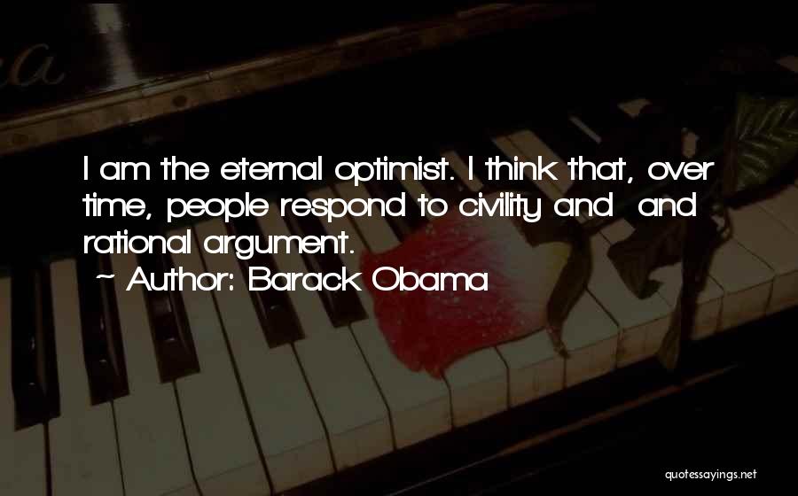 Barack Obama Quotes: I Am The Eternal Optimist. I Think That, Over Time, People Respond To Civility And And Rational Argument.