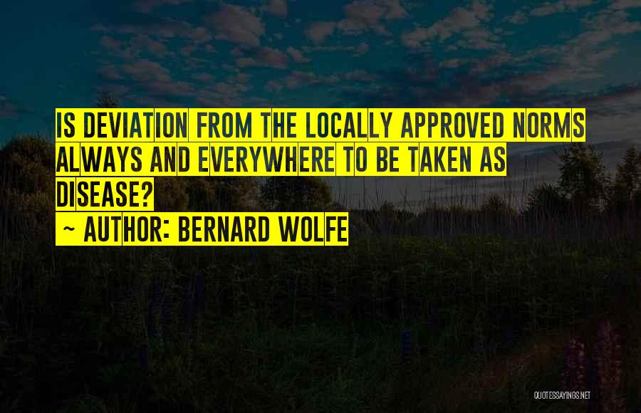 Bernard Wolfe Quotes: Is Deviation From The Locally Approved Norms Always And Everywhere To Be Taken As Disease?