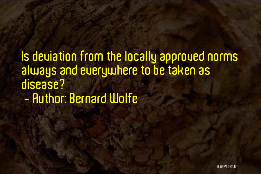 Bernard Wolfe Quotes: Is Deviation From The Locally Approved Norms Always And Everywhere To Be Taken As Disease?