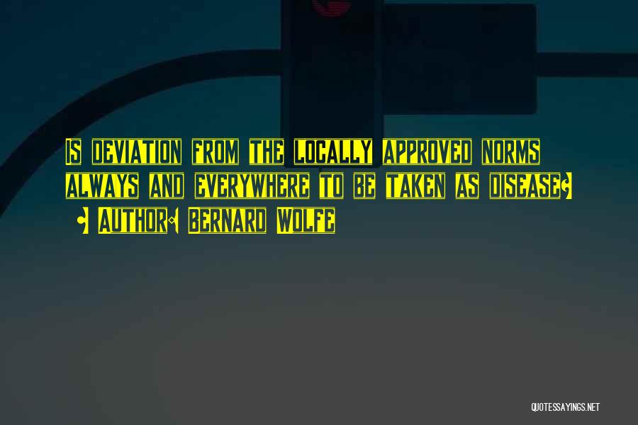 Bernard Wolfe Quotes: Is Deviation From The Locally Approved Norms Always And Everywhere To Be Taken As Disease?