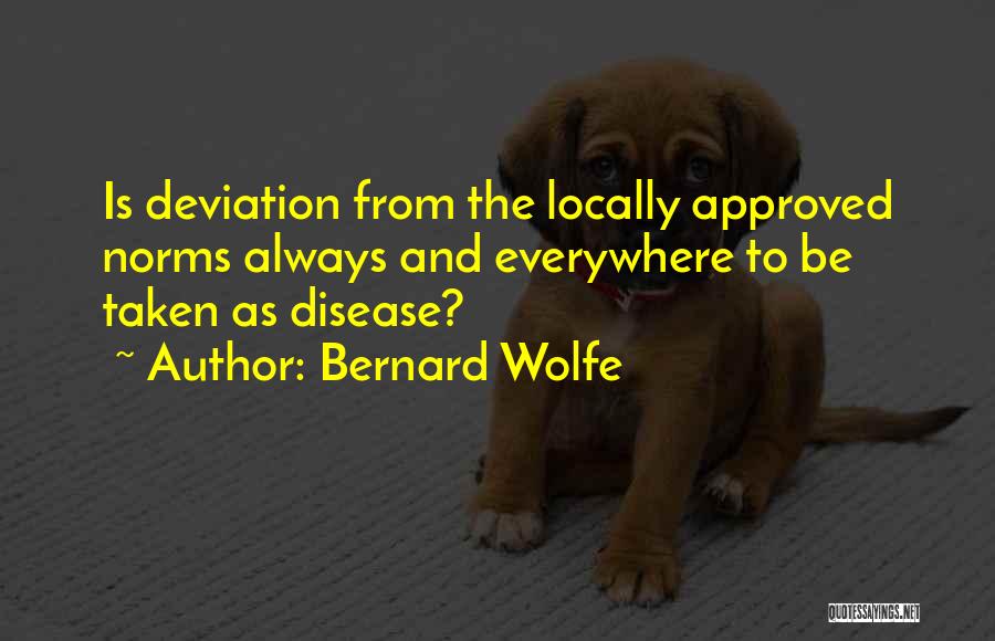 Bernard Wolfe Quotes: Is Deviation From The Locally Approved Norms Always And Everywhere To Be Taken As Disease?