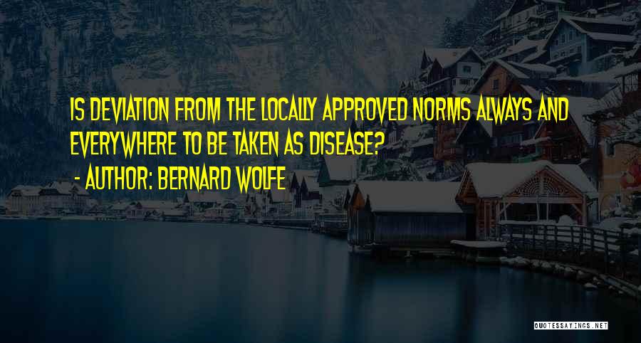 Bernard Wolfe Quotes: Is Deviation From The Locally Approved Norms Always And Everywhere To Be Taken As Disease?