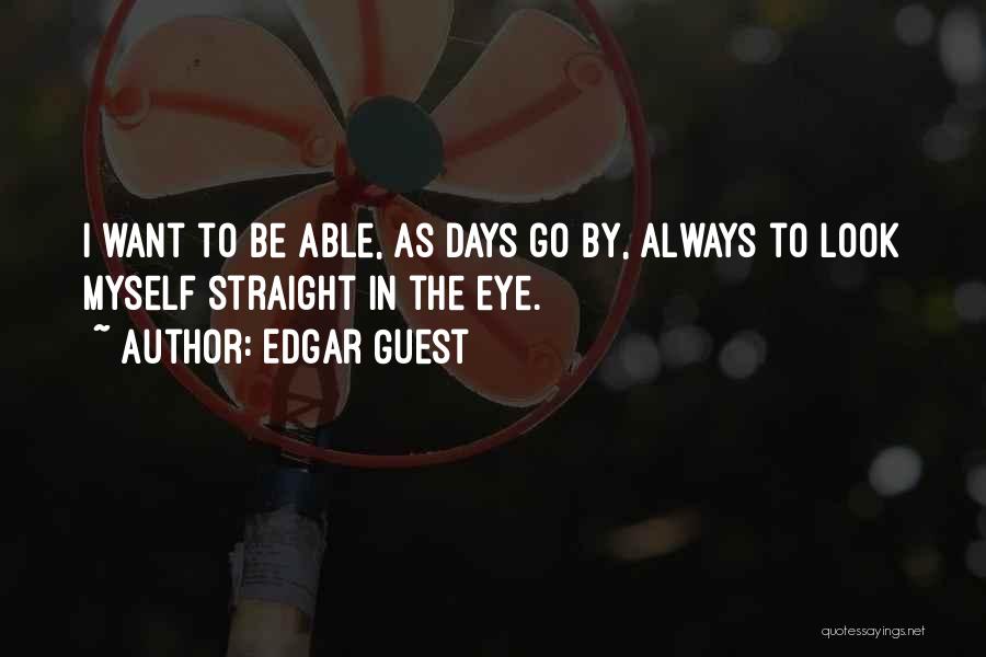 Edgar Guest Quotes: I Want To Be Able, As Days Go By, Always To Look Myself Straight In The Eye.