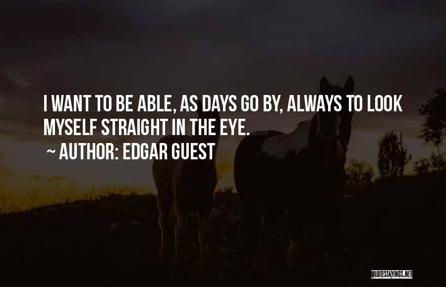 Edgar Guest Quotes: I Want To Be Able, As Days Go By, Always To Look Myself Straight In The Eye.