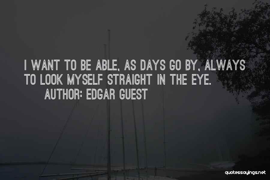 Edgar Guest Quotes: I Want To Be Able, As Days Go By, Always To Look Myself Straight In The Eye.