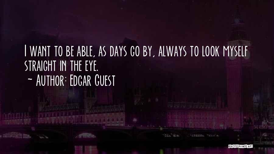 Edgar Guest Quotes: I Want To Be Able, As Days Go By, Always To Look Myself Straight In The Eye.