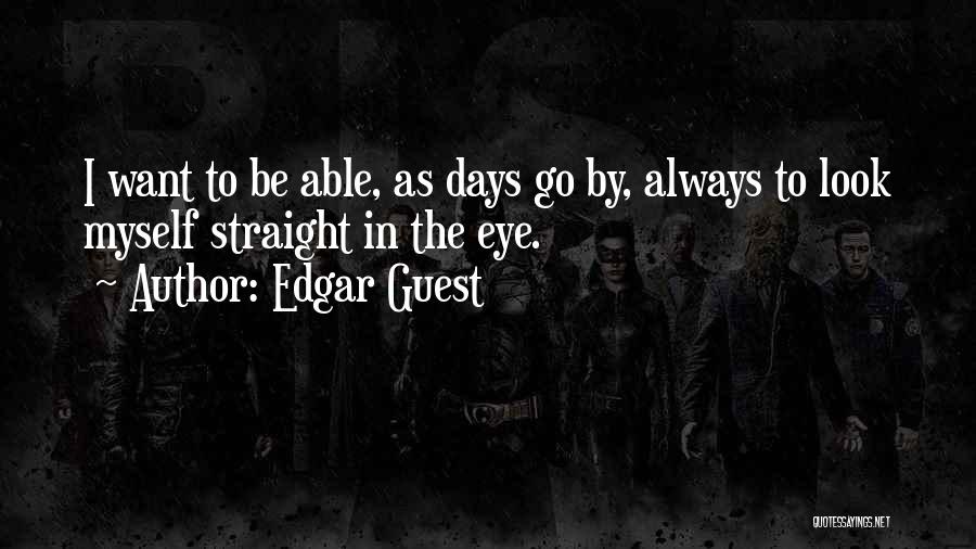 Edgar Guest Quotes: I Want To Be Able, As Days Go By, Always To Look Myself Straight In The Eye.