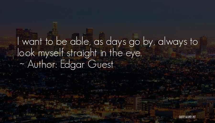 Edgar Guest Quotes: I Want To Be Able, As Days Go By, Always To Look Myself Straight In The Eye.