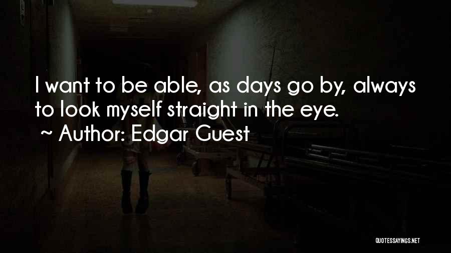 Edgar Guest Quotes: I Want To Be Able, As Days Go By, Always To Look Myself Straight In The Eye.