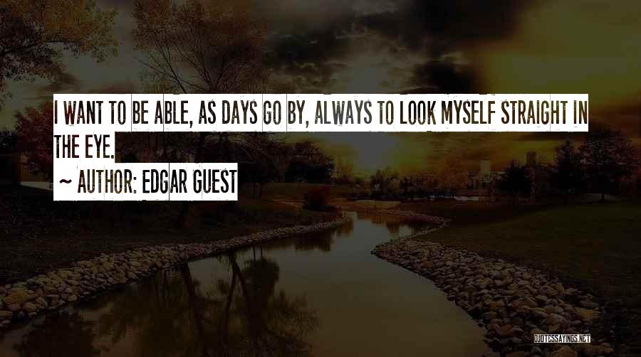 Edgar Guest Quotes: I Want To Be Able, As Days Go By, Always To Look Myself Straight In The Eye.