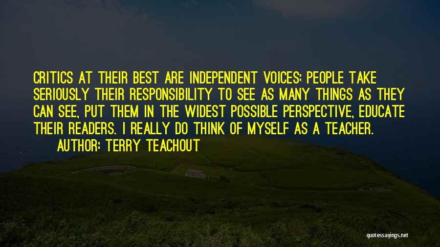 Terry Teachout Quotes: Critics At Their Best Are Independent Voices; People Take Seriously Their Responsibility To See As Many Things As They Can