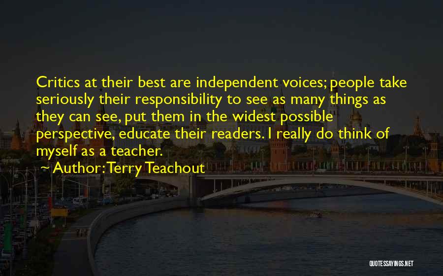 Terry Teachout Quotes: Critics At Their Best Are Independent Voices; People Take Seriously Their Responsibility To See As Many Things As They Can