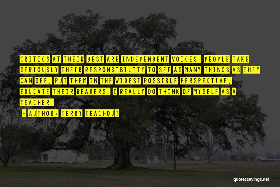 Terry Teachout Quotes: Critics At Their Best Are Independent Voices; People Take Seriously Their Responsibility To See As Many Things As They Can