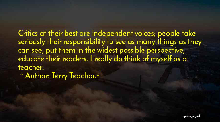 Terry Teachout Quotes: Critics At Their Best Are Independent Voices; People Take Seriously Their Responsibility To See As Many Things As They Can