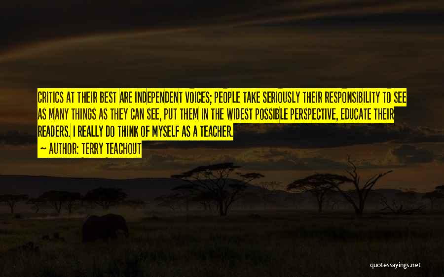 Terry Teachout Quotes: Critics At Their Best Are Independent Voices; People Take Seriously Their Responsibility To See As Many Things As They Can