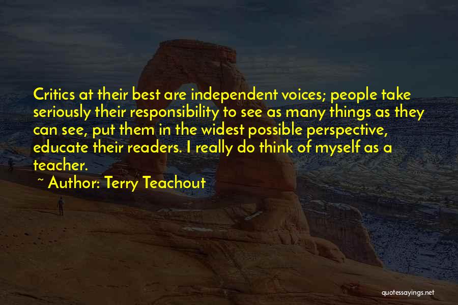 Terry Teachout Quotes: Critics At Their Best Are Independent Voices; People Take Seriously Their Responsibility To See As Many Things As They Can