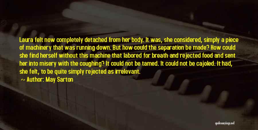 May Sarton Quotes: Laura Felt Now Completely Detached From Her Body. It Was, She Considered, Simply A Piece Of Machinery That Was Running