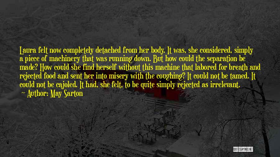 May Sarton Quotes: Laura Felt Now Completely Detached From Her Body. It Was, She Considered, Simply A Piece Of Machinery That Was Running