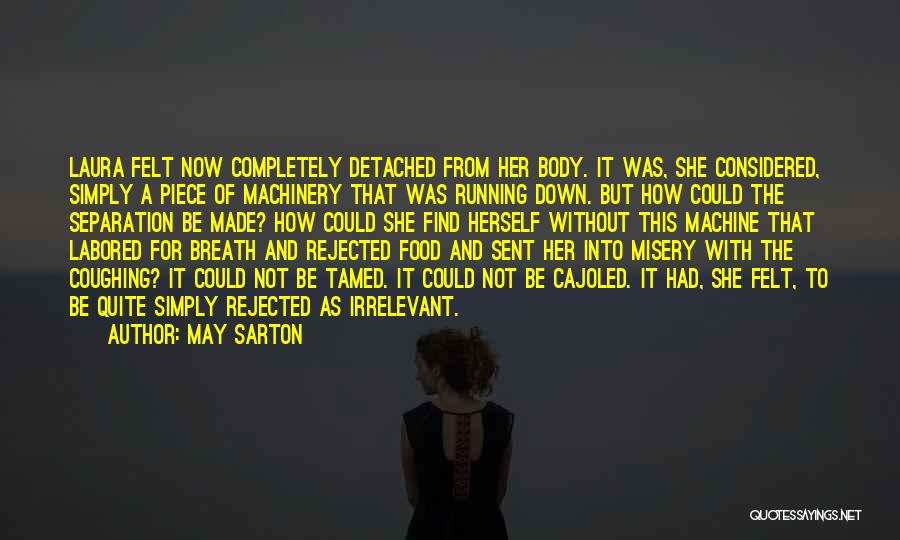 May Sarton Quotes: Laura Felt Now Completely Detached From Her Body. It Was, She Considered, Simply A Piece Of Machinery That Was Running