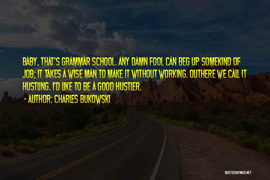 Charles Bukowski Quotes: Baby, That's Grammar School. Any Damn Fool Can Beg Up Somekind Of Job; It Takes A Wise Man To Make