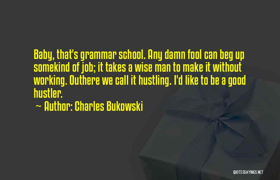 Charles Bukowski Quotes: Baby, That's Grammar School. Any Damn Fool Can Beg Up Somekind Of Job; It Takes A Wise Man To Make