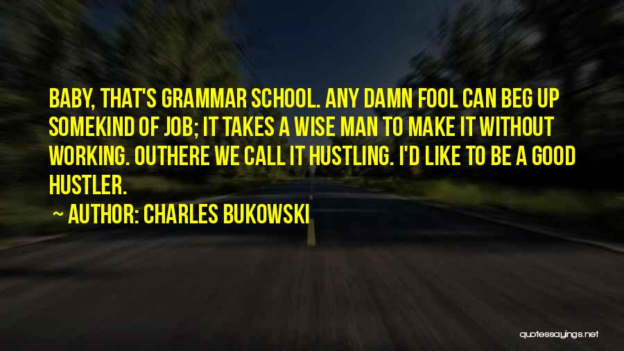 Charles Bukowski Quotes: Baby, That's Grammar School. Any Damn Fool Can Beg Up Somekind Of Job; It Takes A Wise Man To Make