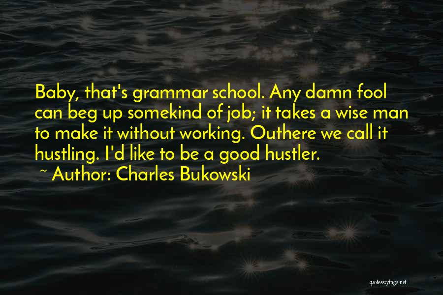 Charles Bukowski Quotes: Baby, That's Grammar School. Any Damn Fool Can Beg Up Somekind Of Job; It Takes A Wise Man To Make