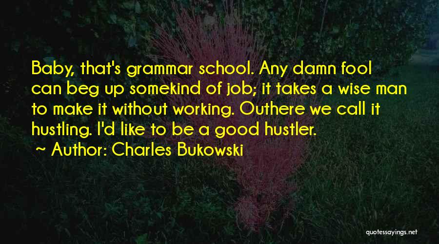 Charles Bukowski Quotes: Baby, That's Grammar School. Any Damn Fool Can Beg Up Somekind Of Job; It Takes A Wise Man To Make