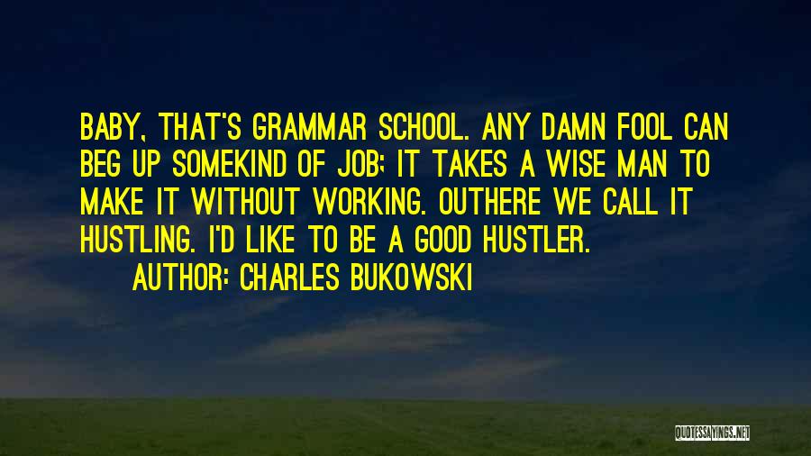 Charles Bukowski Quotes: Baby, That's Grammar School. Any Damn Fool Can Beg Up Somekind Of Job; It Takes A Wise Man To Make