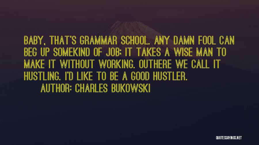 Charles Bukowski Quotes: Baby, That's Grammar School. Any Damn Fool Can Beg Up Somekind Of Job; It Takes A Wise Man To Make