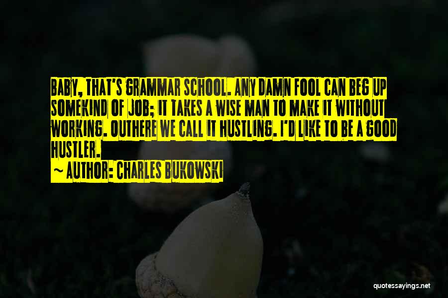 Charles Bukowski Quotes: Baby, That's Grammar School. Any Damn Fool Can Beg Up Somekind Of Job; It Takes A Wise Man To Make