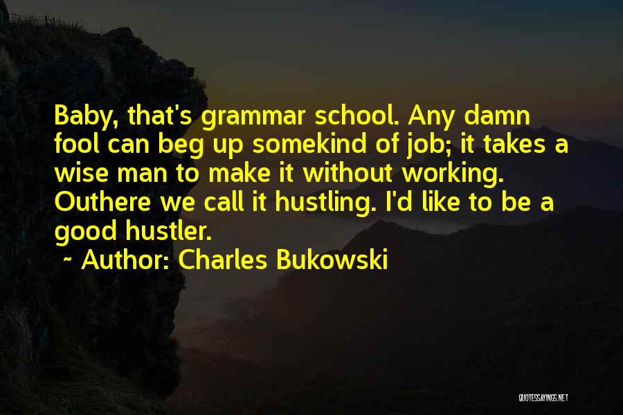 Charles Bukowski Quotes: Baby, That's Grammar School. Any Damn Fool Can Beg Up Somekind Of Job; It Takes A Wise Man To Make