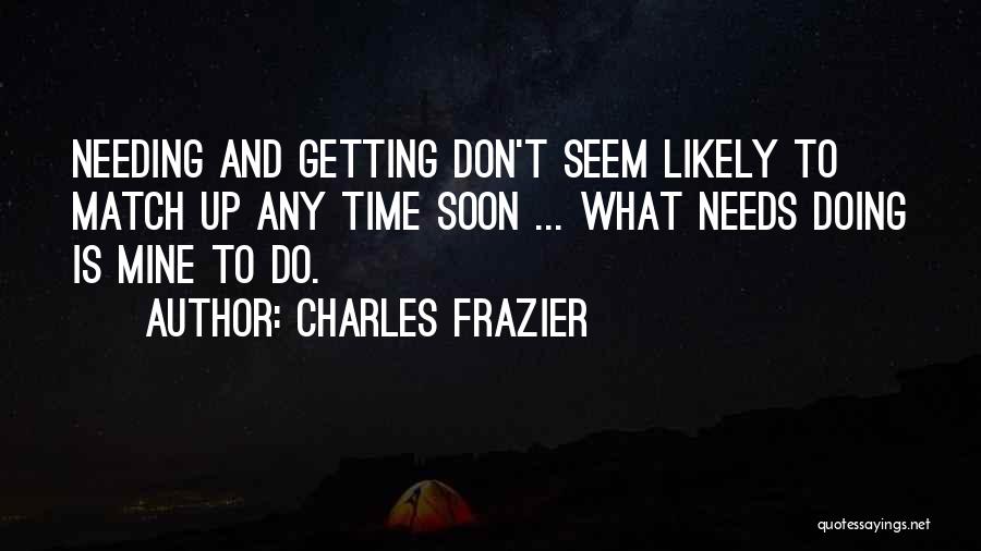 Charles Frazier Quotes: Needing And Getting Don't Seem Likely To Match Up Any Time Soon ... What Needs Doing Is Mine To Do.