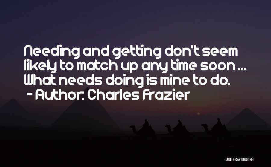 Charles Frazier Quotes: Needing And Getting Don't Seem Likely To Match Up Any Time Soon ... What Needs Doing Is Mine To Do.