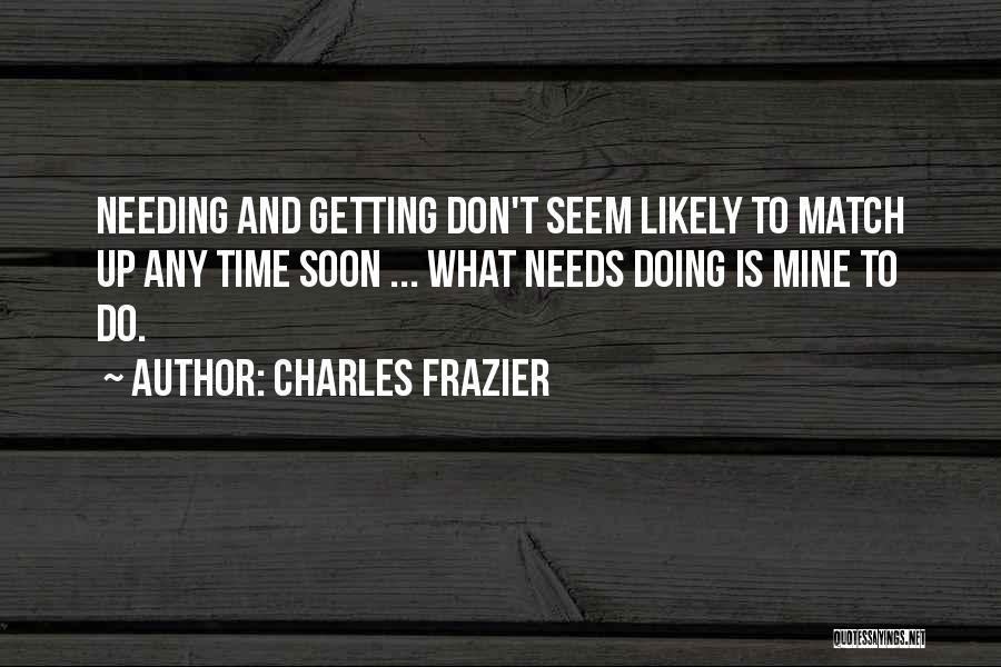 Charles Frazier Quotes: Needing And Getting Don't Seem Likely To Match Up Any Time Soon ... What Needs Doing Is Mine To Do.